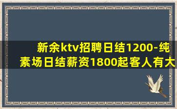 新余ktv招聘日结1200-纯素场日结薪资1800起客人有大